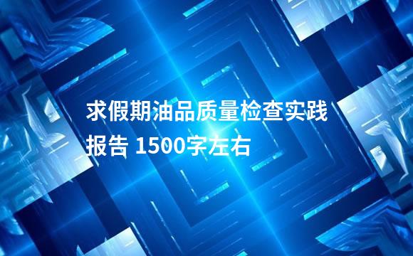 求假期油品质量检查实践报告 1500字左右